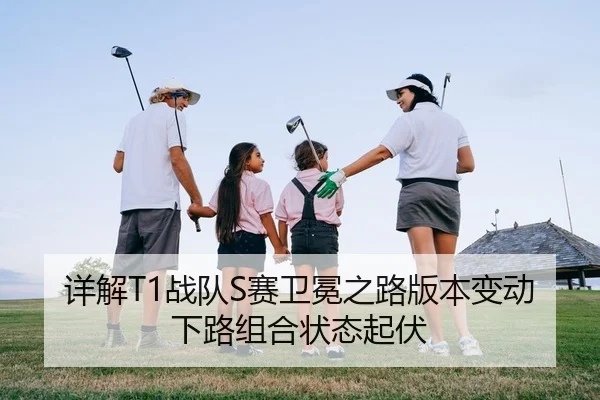 详解T1战队S赛卫冕之路版本变动下路组合状态起伏